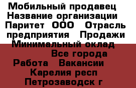 Мобильный продавец › Название организации ­ Паритет, ООО › Отрасль предприятия ­ Продажи › Минимальный оклад ­ 18 000 - Все города Работа » Вакансии   . Карелия респ.,Петрозаводск г.